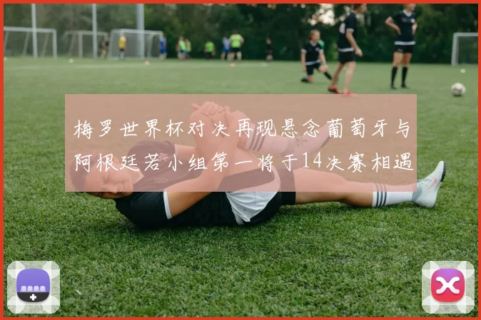 梅罗世界杯对决再现悬念葡萄牙与阿根廷若小组第一将于14决赛相遇