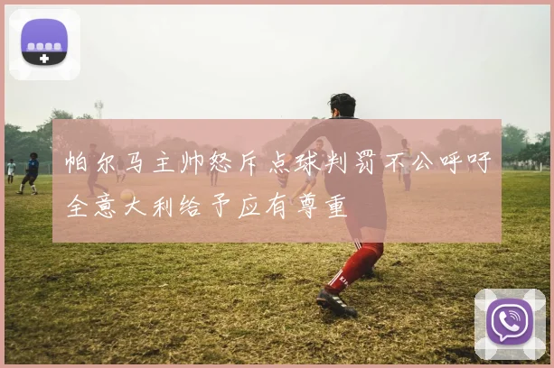帕尔马主帅怒斥点球判罚不公呼吁全意大利给予应有尊重