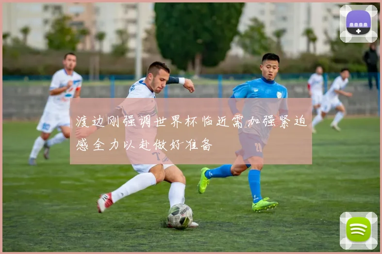 渡边刚强调世界杯临近需加强紧迫感全力以赴做好准备