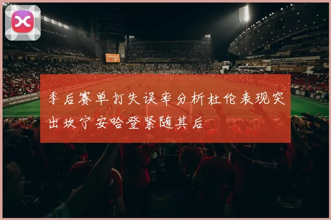 季后赛单打失误率分析杜伦表现突出坎宁安哈登紧随其后