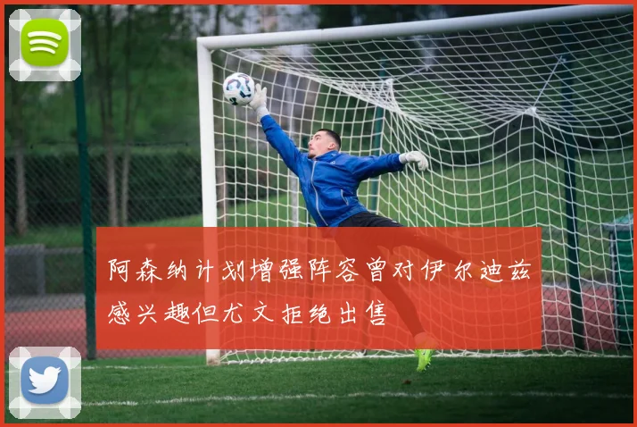 阿森纳计划增强阵容曾对伊尔迪兹感兴趣但尤文拒绝出售
