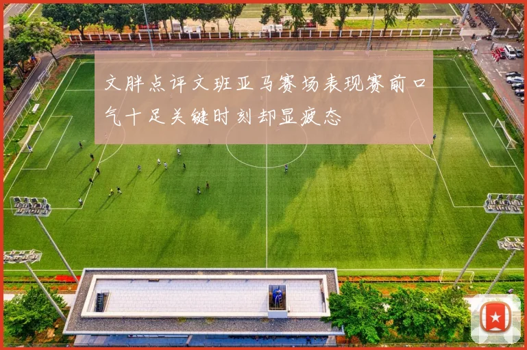 文胖点评文班亚马赛场表现赛前口气十足关键时刻却显疲态
