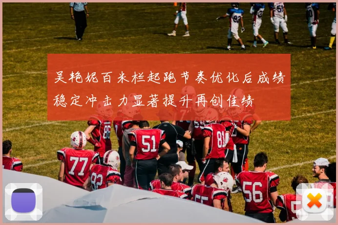 吴艳妮百米栏起跑节奏优化后成绩稳定冲击力显著提升再创佳绩