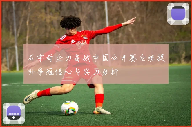 石宇奇全力备战中国公开赛合练提升争冠信心与实力分析