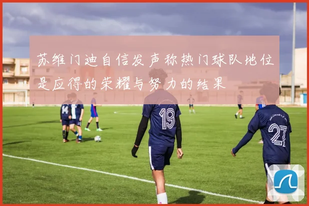 苏维门迪自信发声称热门球队地位是应得的荣耀与努力的结果