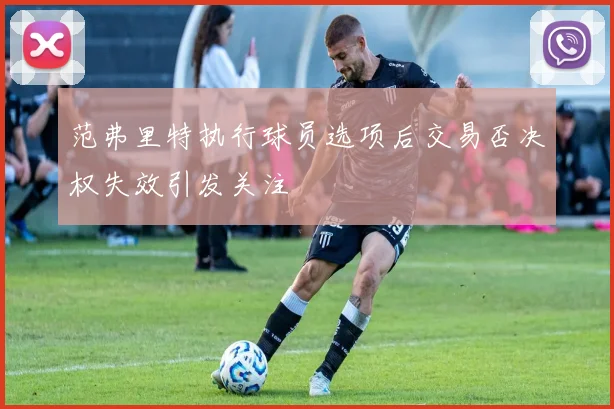 范弗里特执行球员选项后交易否决权失效引发关注