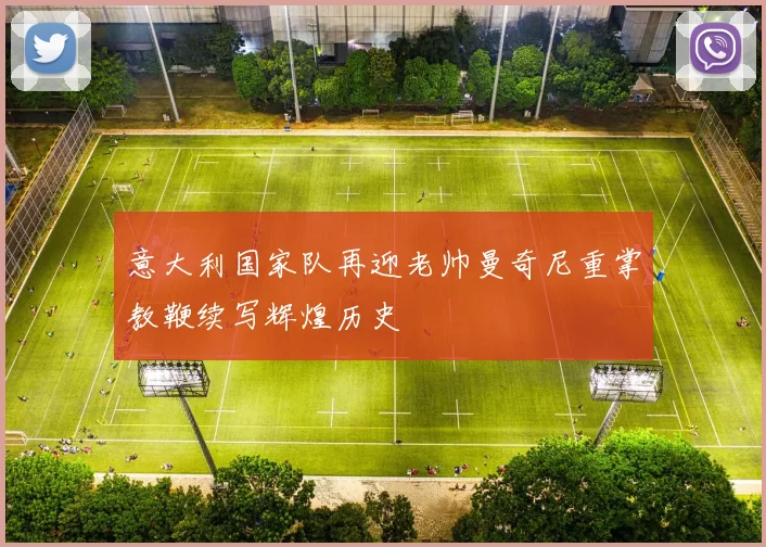 意大利国家队再迎老帅曼奇尼重掌教鞭续写辉煌历史