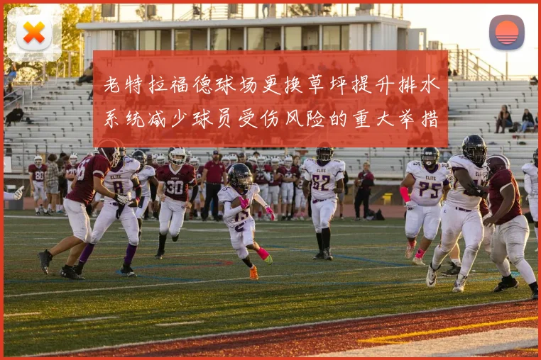 老特拉福德球场更换草坪提升排水系统减少球员受伤风险的重大举措