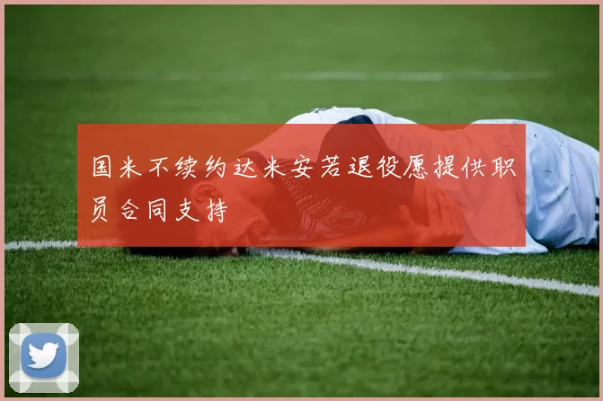 国米不续约达米安若退役愿提供职员合同支持