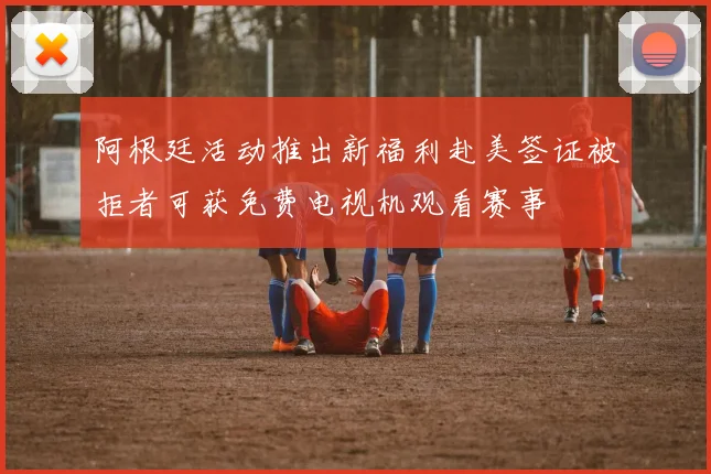 阿根廷活动推出新福利赴美签证被拒者可获免费电视机观看赛事