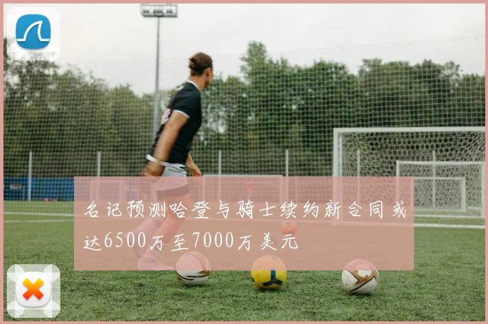 名记预测哈登与骑士续约新合同或达6500万至7000万美元