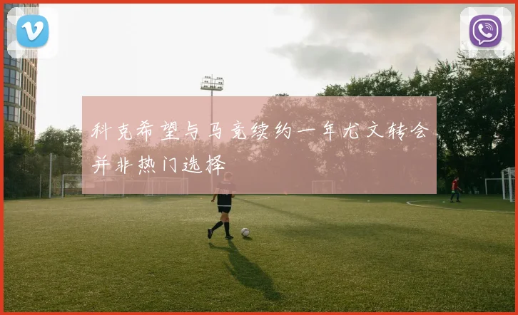 科克希望与马竞续约一年尤文转会并非热门选择