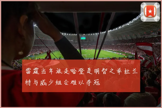 雷霆当年放走哈登是明智之举杜兰特与威少组合难以夺冠