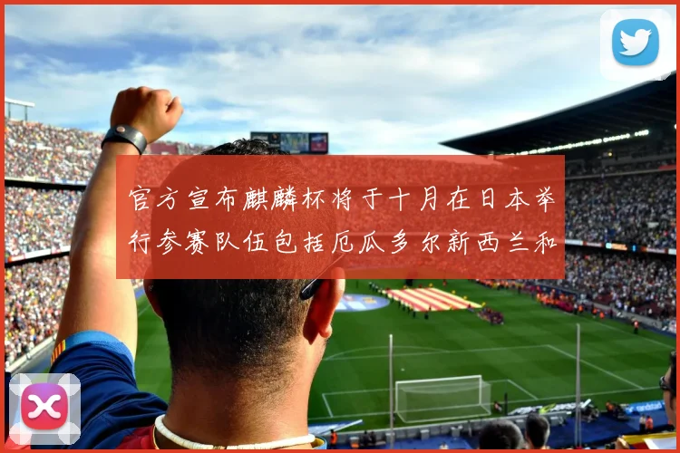 官方宣布麒麟杯将于十月在日本举行参赛队伍包括厄瓜多尔新西兰和巴拿马