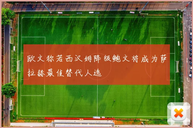 欧文称若西汉姆降级鲍文将成为萨拉赫最佳替代人选
