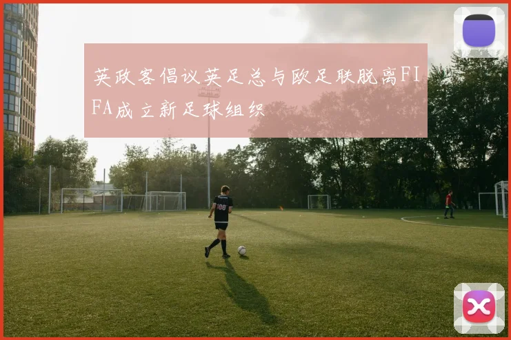 英政客倡议英足总与欧足联脱离FIFA成立新足球组织