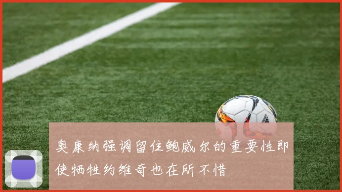 奥康纳强调留住鲍威尔的重要性即使牺牲约维奇也在所不惜