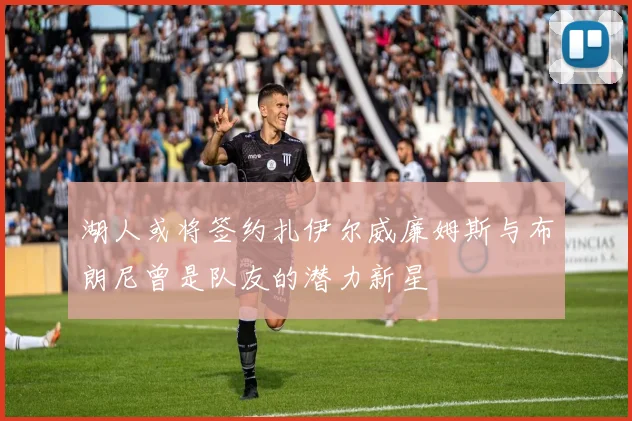 湖人或将签约扎伊尔威廉姆斯与布朗尼曾是队友的潜力新星