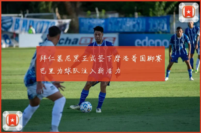 拜仁慕尼黑正式签下摩洛哥国脚赛巴里为球队注入新活力