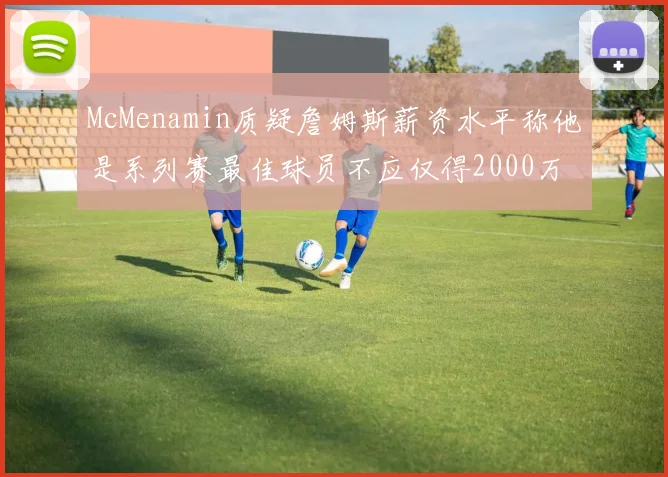 McMenamin质疑詹姆斯薪资水平称他是系列赛最佳球员不应仅得2000万