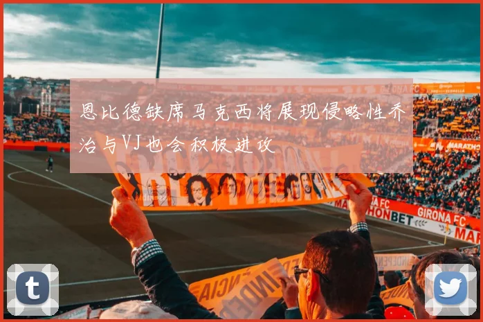 恩比德缺席马克西将展现侵略性乔治与VJ也会积极进攻