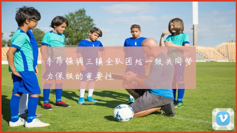 李昂强调三镇全队团结一致共同努力保级的重要性