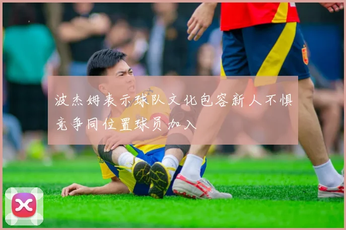 波杰姆表示球队文化包容新人不惧竞争同位置球员加入