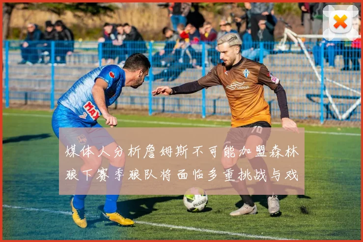 媒体人分析詹姆斯不可能加盟森林狼下赛季狼队将面临多重挑战与戏剧性事件