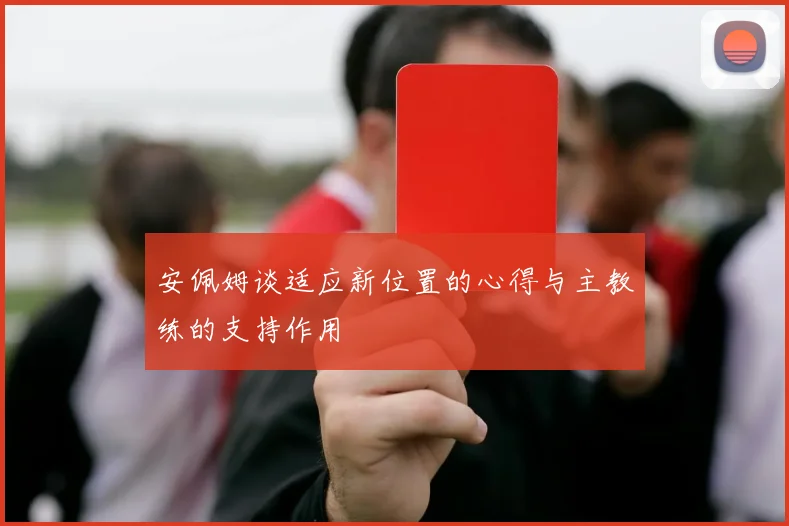安佩姆谈适应新位置的心得与主教练的支持作用