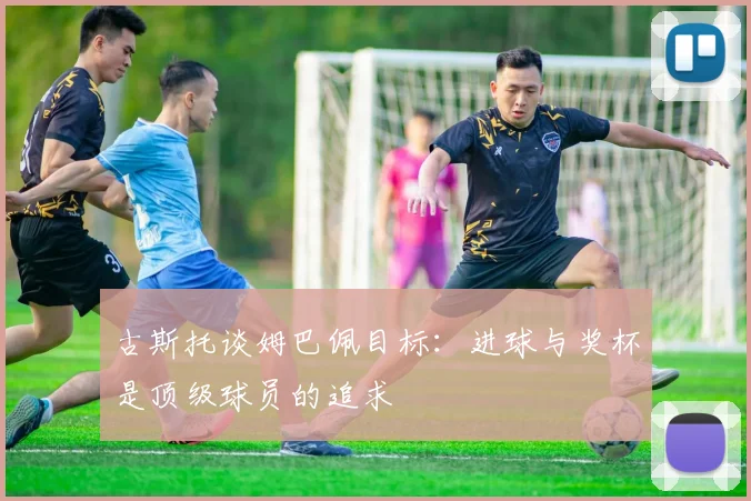古斯托谈姆巴佩目标：进球与奖杯是顶级球员的追求