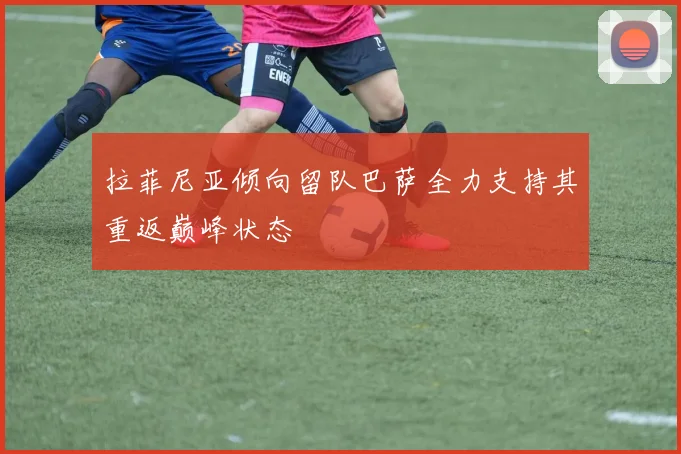 拉菲尼亚倾向留队巴萨全力支持其重返巅峰状态
