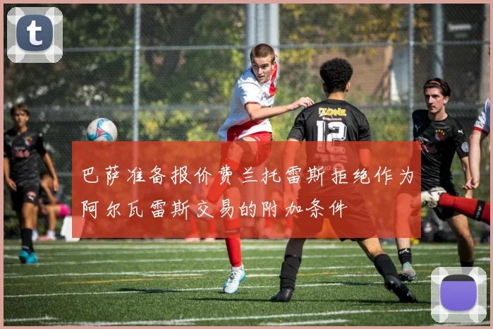巴萨准备报价费兰托雷斯拒绝作为阿尔瓦雷斯交易的附加条件