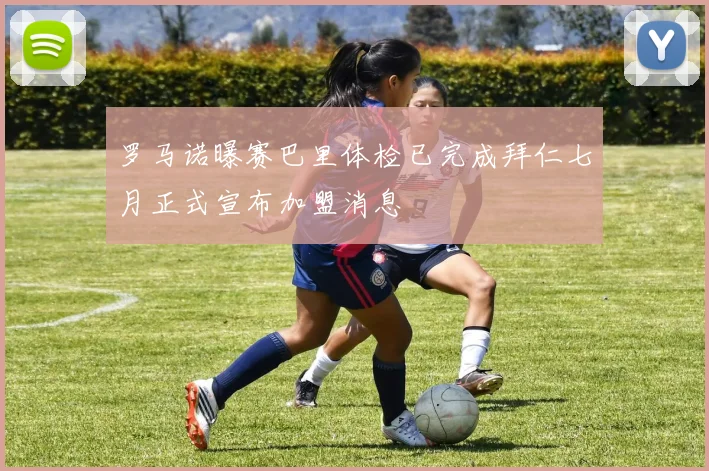 罗马诺曝赛巴里体检已完成拜仁七月正式宣布加盟消息
